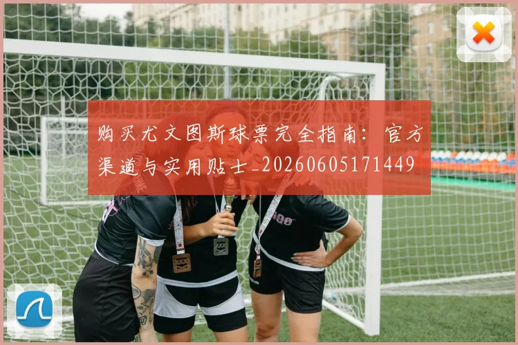 购买尤文图斯球票完全指南:官方渠道与实用贴士_20260605171449