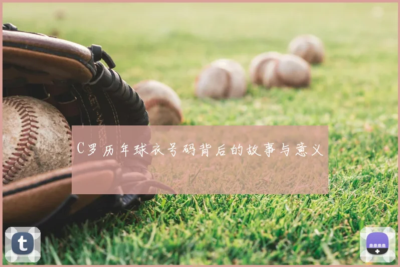 C罗历年球衣号码背后的故事与意义