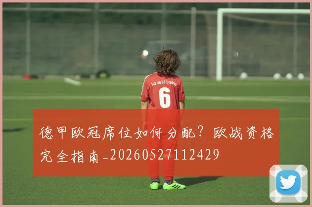 德甲欧冠席位如何分配?欧战资格完全指南_20260527112429