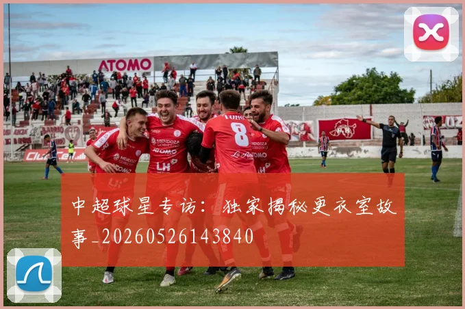 中超球星专访:独家揭秘更衣室故事_20260526143840