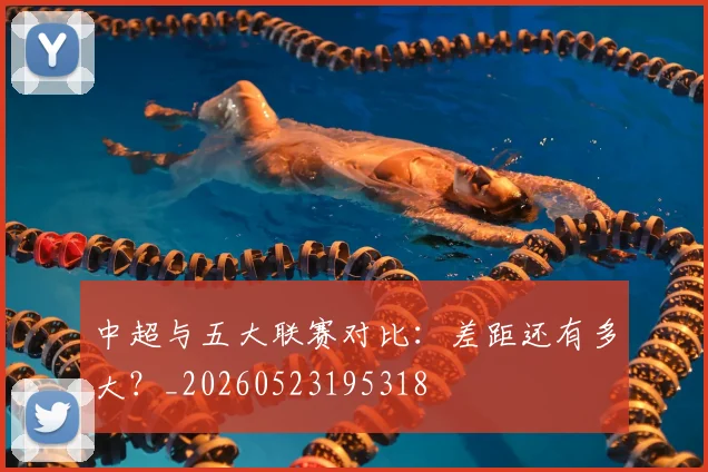 中超与五大联赛对比：差距还有多大？_20260523195318