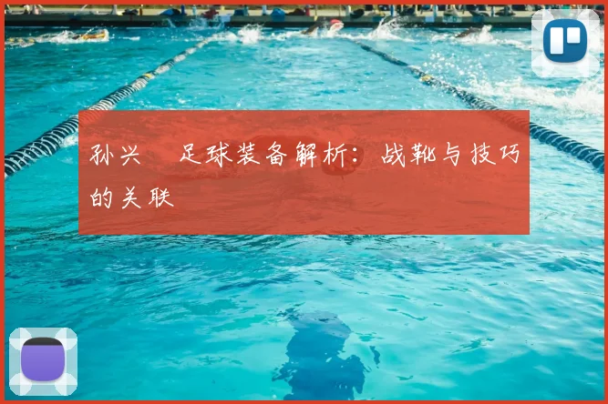 孙兴慜足球装备解析:战靴与技巧的关联
