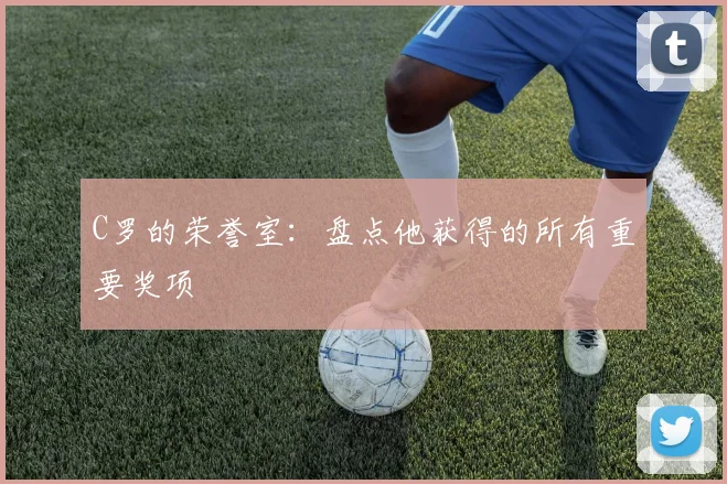 C罗的荣誉室:盘点他获得的所有重要奖项