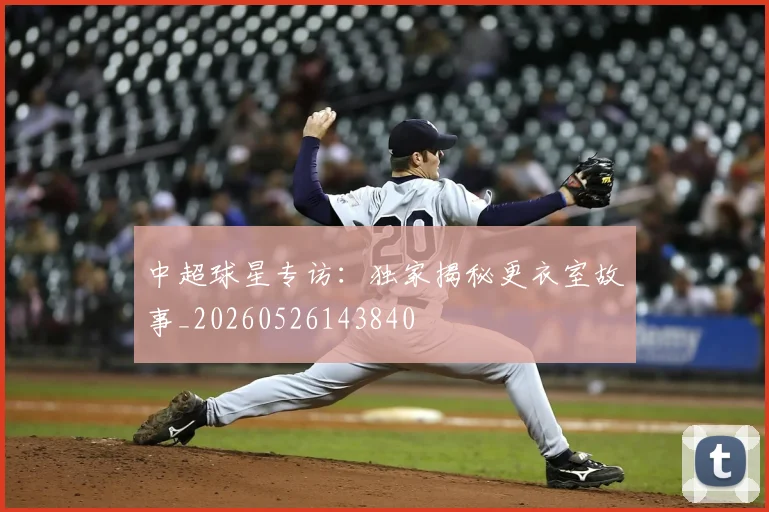 中超球星专访:独家揭秘更衣室故事_20260526143840