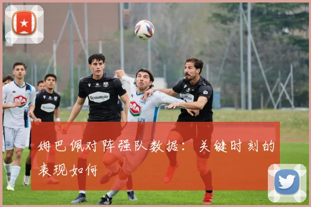 姆巴佩对阵强队数据：关键时刻的表现如何
