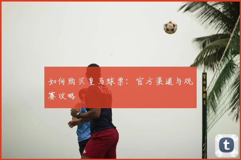 如何购买皇马球票：官方渠道与观赛攻略
